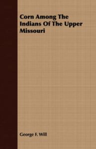 Corn Among The Indians Of The Upper Missouri: Book by George F. Will Corn Among The Indians Of The Upper Missouri: Book by George F. Will