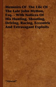 Memoirs Of The Life Of The Late John Mytton, Esq. - With Notices Of His Hunting, Shooting, Driving, Racing, Eccentric And Extravagant Exploits: Book by 