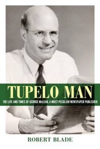 Tupelo Man: The Life and Times of George McLean, a Most Peculiar Newspaper Publisher: Book by Robert Blade Tupelo Man: The Life and Times of George McLean, a Most Peculiar Newspaper Publisher: Book by Robert Blade