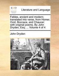 Fables, Ancient and Modern; Translated Into Verse, from Homer, Ovid, Boccace, and Chaucer: With Original Poems. by John Dryden, Esq; ... Volume 4 of 4: Book by John Dryden