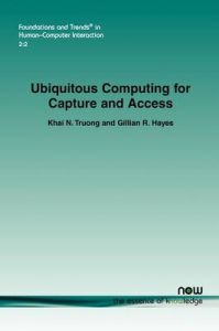 Ubiquitous Computing for Capture and Access: Book by Khai N. Truong Ubiquitous Computing for Capture and Access: Book by Khai N. Truong