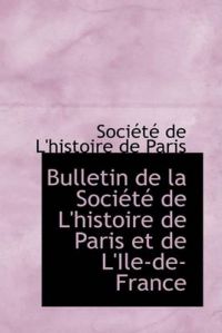 Bulletin De La Societe De L'histoire De Paris Et De L'ile-de-France: Book by Societe de l'histoire de Paris Bulletin De La Societe De L'histoire De Paris Et De L'ile-de-France: Book by Societe de l'histoire de Paris