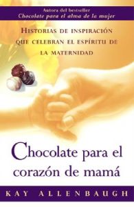 Chocolate Para el Corazon de Mama: Historias de Inspiracion Que Celebran el Espiritu de la Maternidad: Book by Kay Allenbaugh Chocolate Para el Corazon de Mama: Historias de Inspiracion Que Celebran el Espiritu de la Maternidad: Book by Kay Allenbaugh