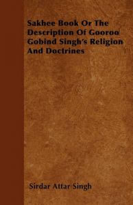 Sakhee Book Or The Description Of Gooroo Gobind Singh's Religion And Doctrines: Book by Sirdar Attar Singh