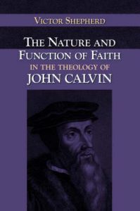 The Nature and Function of Faith in the Theology of John Calvin: Book by Victor A. Shepherd The Nature and Function of Faith in the Theology of John Calvin: Book by Victor A. Shepherd