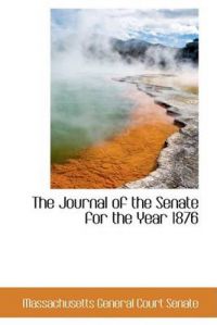 The Journal of the Senate for the Year 1876: Book by Massachusetts General Court Senate The Journal of the Senate for the Year 1876: Book by Massachusetts General Court Senate