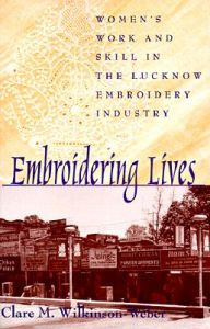 Embroidering Lives: Women's Work and Skill in the Lucknow Embroidery Industry: Book by Clare M. Wilkinson-Weber Embroidering Lives: Women's Work and Skill in the Lucknow Embroidery Industry: Book by Clare M. Wilkinson-Weber