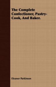 The Complete Confectioner, Pastry-Cook, And Baker.: Book by Eleanor Parkinson The Complete Confectioner, Pastry-Cook, And Baker.: Book by Eleanor Parkinson