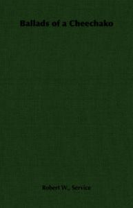 Ballads of a Cheechako: Book by Robert W., Service Ballads of a Cheechako: Book by Robert W., Service