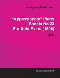 Appassionata Piano Sonata No.23 By Ludwig Van Beethoven For Solo Piano (1806) Op.57: Book by Ludwig van Beethoven For Solo Piano (180