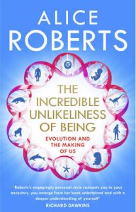 The Incredible Unlikeliness of Being: Evolution and the Making of US: Book by Dr. Alice Roberts The Incredible Unlikeliness of Being: Evolution and the Making of US: Book by Dr. Alice Roberts