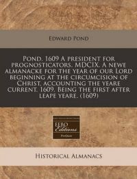 Pond. 1609 a President for Prognosticators. MDCIX. a Newe Almanacke for the Year of Our Lord Beginning at the Circumcision of Christ, Accounting the Yeare Current. 1609. Being the First After Leape Yeare. (1609): Book by Edward Pond Pond. 1609 a President for Prognosticators. MDCIX. a Newe Almanacke for the Year of Our Lord Beginning at the Circumcision of Christ, Accounting the Yeare Current. 1609. Being the First After Leape Yeare. (1609): Book by Edward Pond