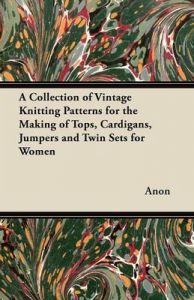 A Collection of Vintage Knitting Patterns for the Making of Tops, Cardigans, Jumpers and Twin Sets for Women: Book by Anon A Collection of Vintage Knitting Patterns for the Making of Tops, Cardigans, Jumpers and Twin Sets for Women: Book by Anon
