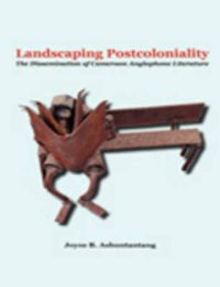 Landscaping Postcoloniality: The Dissemination of Cameroon Anglophone Literature: Book by Joyce B. Ashuntantang Landscaping Postcoloniality: The Dissemination of Cameroon Anglophone Literature: Book by Joyce B. Ashuntantang