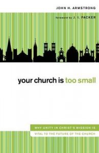 Your Church is Too Small: Why Unity in Christ's Mission is Vital to the Future of the Church: Book by John H. Armstrong