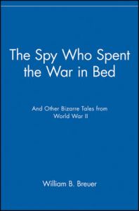 The Spy Who Spent the War in Bed: And Other Bizarre Tales from World War II: Book by William B. Breuer
