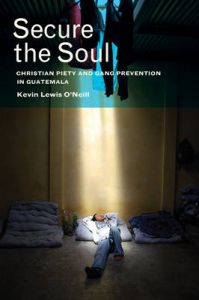 Secure the Soul: Christian Piety and Gang Prevention in Guatemala: Book by Kevin Lewis O'Neill