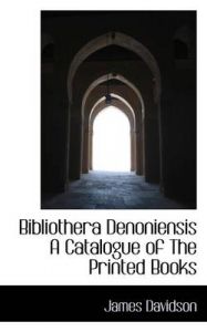 Bibliothera Denoniensis a Catalogue of the Printed Books: Book by Professor James Davidson (University of Cardiff, UK, University of Wales, Aberystywth) Bibliothera Denoniensis a Catalogue of the Printed Books: Book by Professor James Davidson (University of Cardiff, UK, University of Wales, Aberystywth)