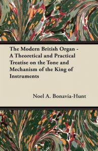 The Modern British Organ - A Theoretical and Practical Treatise on the Tone and Mechanism of the King of Instruments: Book by Noel A. Bonavia-Hunt The Modern British Organ - A Theoretical and Practical Treatise on the Tone and Mechanism of the King of Instruments: Book by Noel A. Bonavia-Hunt