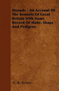 Hounds - An Account Of The Kennels Of Great Britain With Some Record Of Make, Shape And Pedigree.: Book by C. R. Acton Hounds - An Account Of The Kennels Of Great Britain With Some Record Of Make, Shape And Pedigree.: Book by C. R. Acton