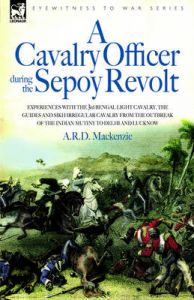 A Cavalry Officer in the Sepoy Revolt: Experiences with the 3rd Bengal Light Cavalry, the Guides and Sikh Irregular Cavalry from the Outbreak of the Indian Mutiny to Delhi and Lucknow: Book by A.R.D. Mackenzie