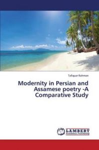 Modernity in Persian and Assamese Poetry -A Comparative Study: Book by Rahman Tafiquar Modernity in Persian and Assamese Poetry -A Comparative Study: Book by Rahman Tafiquar