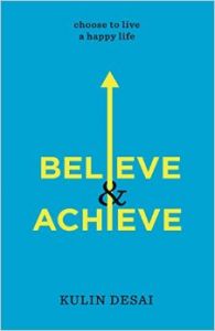 BELIEVE AND ACHIEVE : Choose To Live a Happy Life (English) (Paperback): Book by Kulin Desai is a successful entrepreneur and renowned speaker whose business spans across the globe. He speaks frequently on success principles, leadership skills, financial success, health and spirituality and has helped hundreds across the world realize their potential. BELIEVE AND ACHIEVE : Choose To Live a Happy Life (English) (Paperback): Book by Kulin Desai is a successful entrepreneur and renowned speaker whose business spans across the globe. He speaks frequently on success principles, leadership skills, financial success, health and spirituality and has helped hundreds across the world realize their potential.