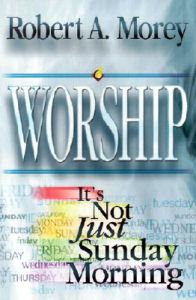 Worship: It's Not Just Sunday Morning: Book by Dr Robert A Morey Worship: It's Not Just Sunday Morning: Book by Dr Robert A Morey