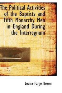 The Political Activities of the Baptists and Fifth Monarchy Men in England During the Interregnum: Book by Louise Fargo Brown