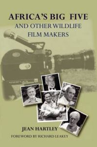 Africa's Big Five and Other Wildlife Filmmakers: A Centenary of Wildlife Filming in Kenya: Book by Jean Hartley