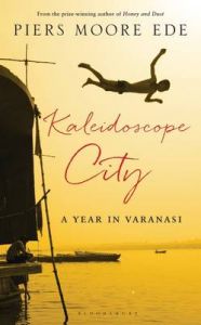 Kaleidoscope City: A Year in Varanasi: Book by Piers Moore Ede Kaleidoscope City: A Year in Varanasi: Book by Piers Moore Ede