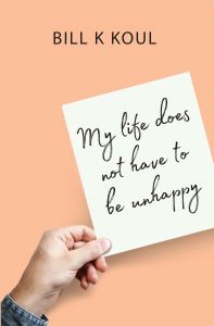 My Life Does Not Have To Be Unhappy: Book by Bill K Koul My Life Does Not Have To Be Unhappy: Book by Bill K Koul