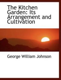 The Kitchen Garden: Its Arrangement and Cultivation (Large Print Edition): Book by George William Johnson The Kitchen Garden: Its Arrangement and Cultivation (Large Print Edition): Book by George William Johnson