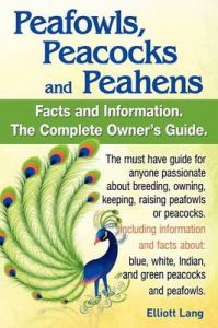 Peafowls, Peacocks and Peahens. Including Facts and Information About Blue, White, Indian and Green Peacocks. Breeding, Owning, Keeping and Raising Peafowls or Peacocks Covered.: Book by Elliott Lang