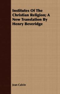 Institutes Of The Christian Religion; A New Translation By Henry Beveridge: Book by Jean Calvin Institutes Of The Christian Religion; A New Translation By Henry Beveridge: Book by Jean Calvin