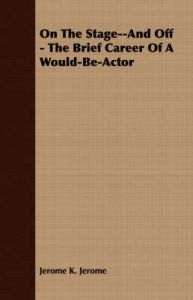 On The Stage--And Off - The Brief Career Of A Would-Be-Actor: Book by Jerome K. Jerome On The Stage--And Off - The Brief Career Of A Would-Be-Actor: Book by Jerome K. Jerome