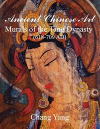 Ancient Chinese Art: Murals of the Tang Dynasty (618-709 AD): Book by Chang Yang Ancient Chinese Art: Murals of the Tang Dynasty (618-709 AD): Book by Chang Yang