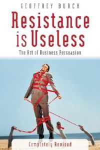 Resistance is Useless: The Art of Business Persuasion: Book by Geoff Burch Resistance is Useless: The Art of Business Persuasion: Book by Geoff Burch