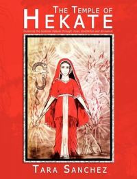The Temple of Hekate: Exploring the Goddess Hekate Through Ritual, Meditation and Divination: Book by Tara Sanchez The Temple of Hekate: Exploring the Goddess Hekate Through Ritual, Meditation and Divination: Book by Tara Sanchez