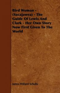 Bird Woman - (Sacajawea) - The Guide Of Lewis And Clark - Her Own Story Now First Given To The World: Book by James Willard Schultz Bird Woman - (Sacajawea) - The Guide Of Lewis And Clark - Her Own Story Now First Given To The World: Book by James Willard Schultz