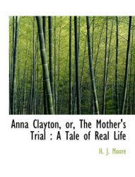 Anna Clayton, Or, the Mother's Trial: A Tale of Real Life: Book by H J Moore Anna Clayton, Or, the Mother's Trial: A Tale of Real Life: Book by H J Moore